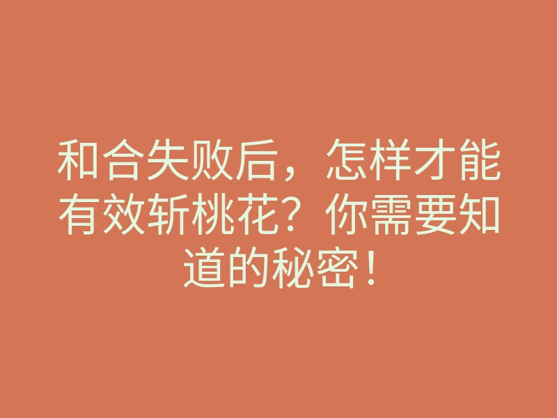 和合失败后，怎样才能有效斩桃花？你需要知道的秘密！