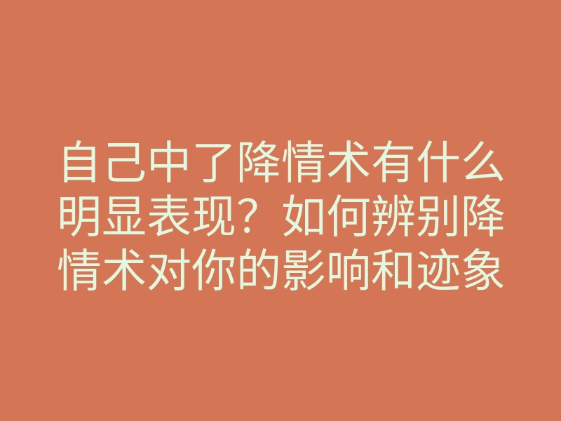 自己中了降情术有什么明显表现？如何辨别降情术对你的影响和迹象
