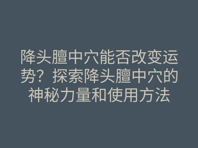降头膻中穴能否改变运势?探索降头膻中穴的神秘力量和使用方法