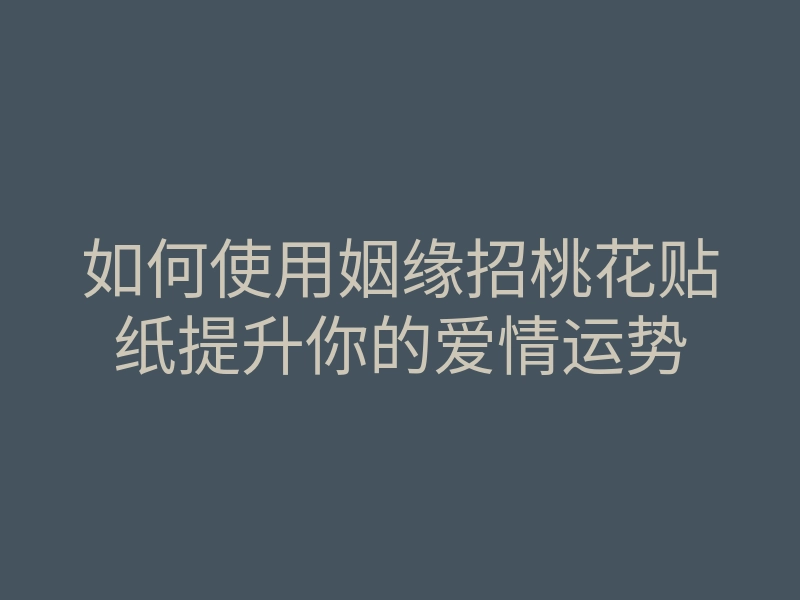 如何使用姻缘招桃花贴纸提升你的爱情运势