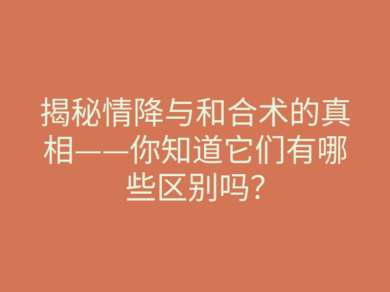 揭秘情降与和合术的真相——你知道它们有哪些区别吗?