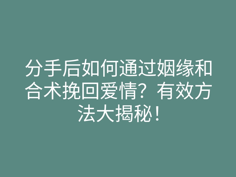 分手后如何通过姻缘和合术挽回爱情?有效方法大揭秘!