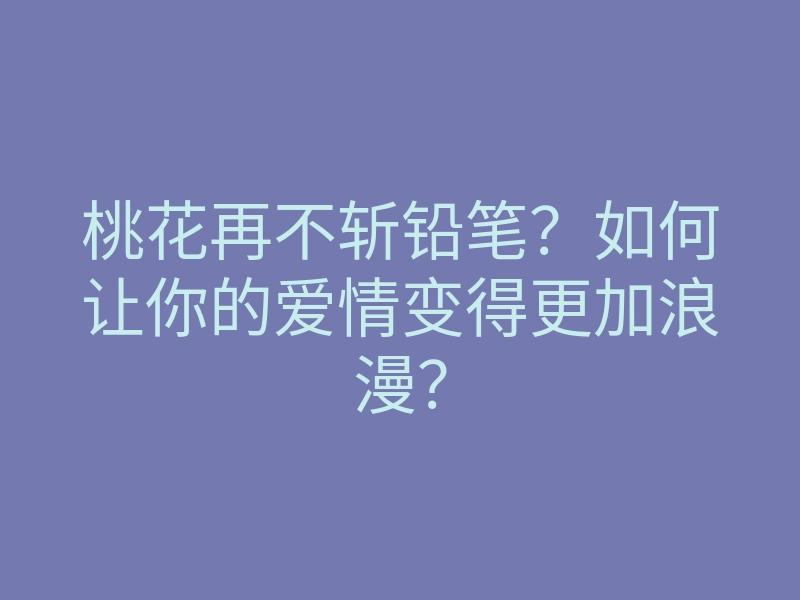 桃花再不斩铅笔?如何让你的爱情变得更加浪漫?