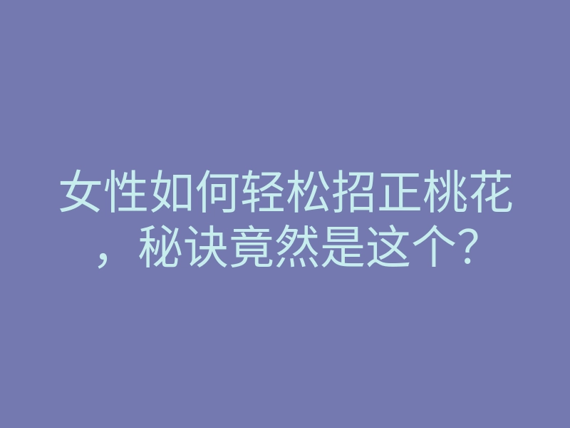 女性如何轻松招正桃花,秘诀竟然是这个?