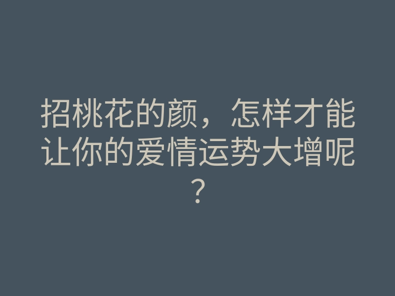 招桃花的颜，怎样才能让你的爱情运势大增呢？