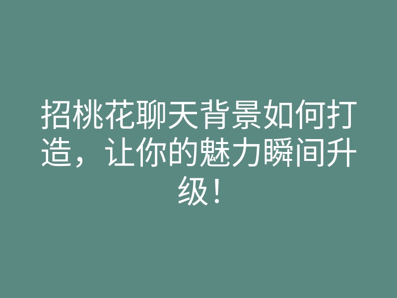 招桃花聊天背景如何打造,让你的魅力瞬间升级!