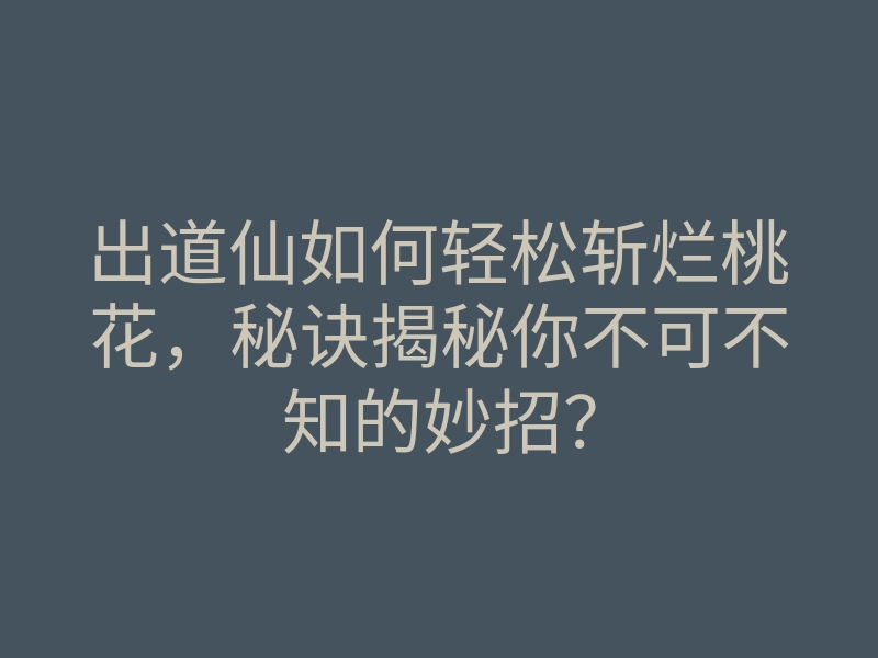 出道仙如何轻松斩烂桃花,秘诀揭秘你不可不知的妙招?