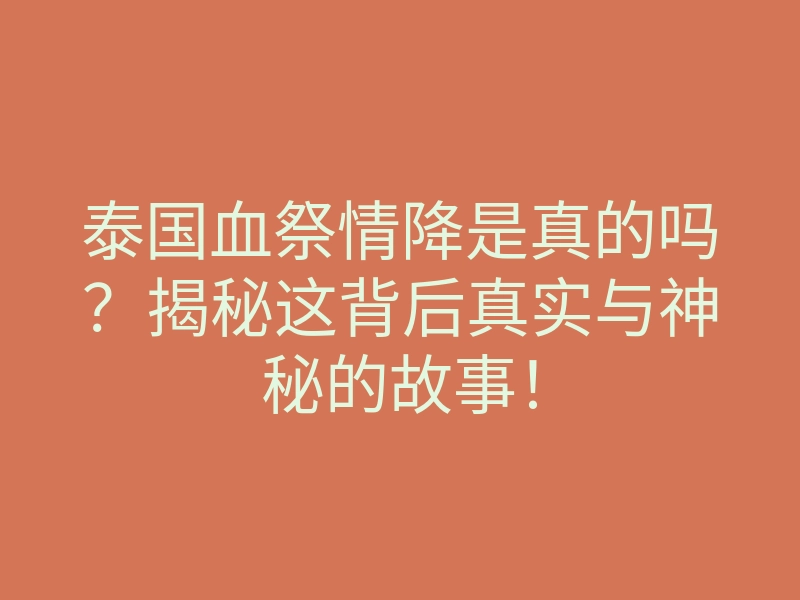 泰国血祭情降是真的吗？揭秘这背后真实与神秘的故事！