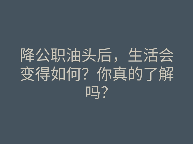 降公职油头后,生活会变得如何?你真的了解吗?