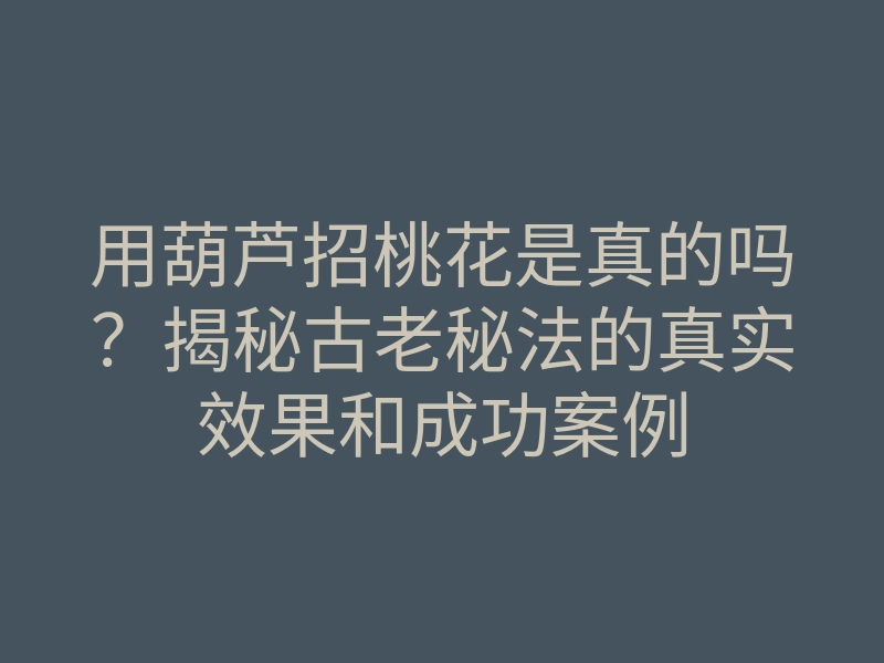 用葫芦招桃花是真的吗?揭秘古老秘法的真实效果和成功案例