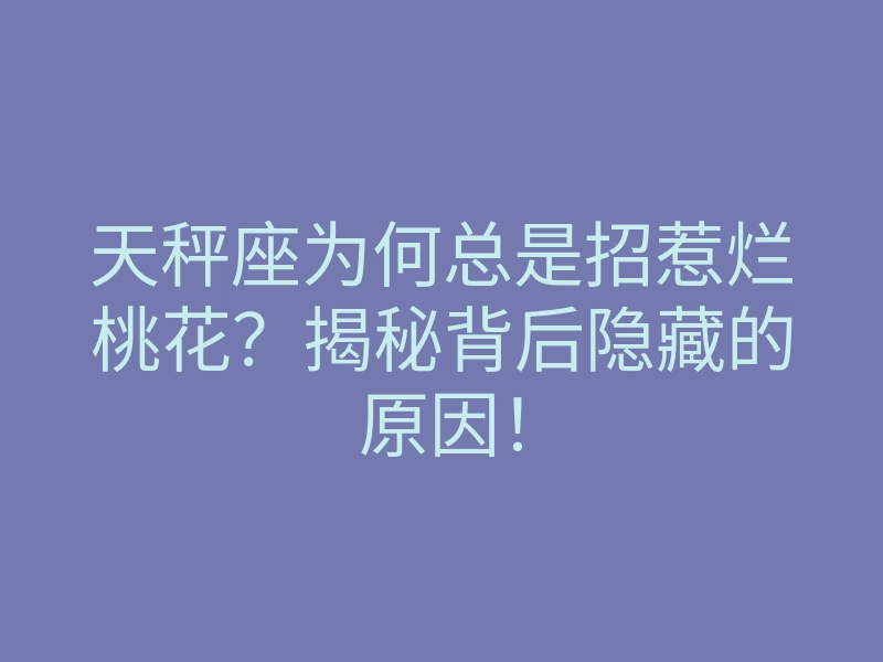 天秤座为何总是招惹烂桃花?揭秘背后隐藏的原因!