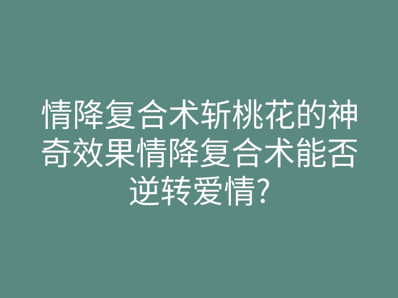 情降复合术斩桃花的神奇效果情降复合术能否逆转爱情?