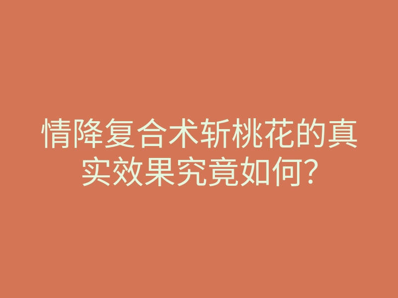 情降复合术斩桃花的真实效果究竟如何？