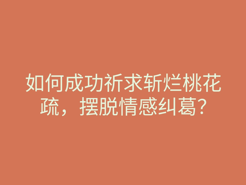 如何成功祈求斩烂桃花疏,摆脱情感纠葛?