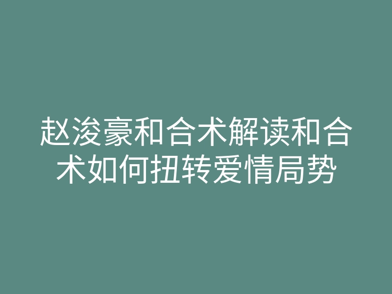 赵浚豪和合术解读和合术如何扭转爱情局势