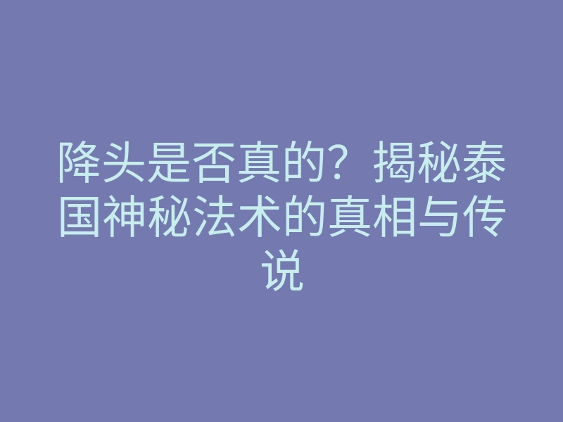 降头是否真的?揭秘泰国神秘法术的真相与传说