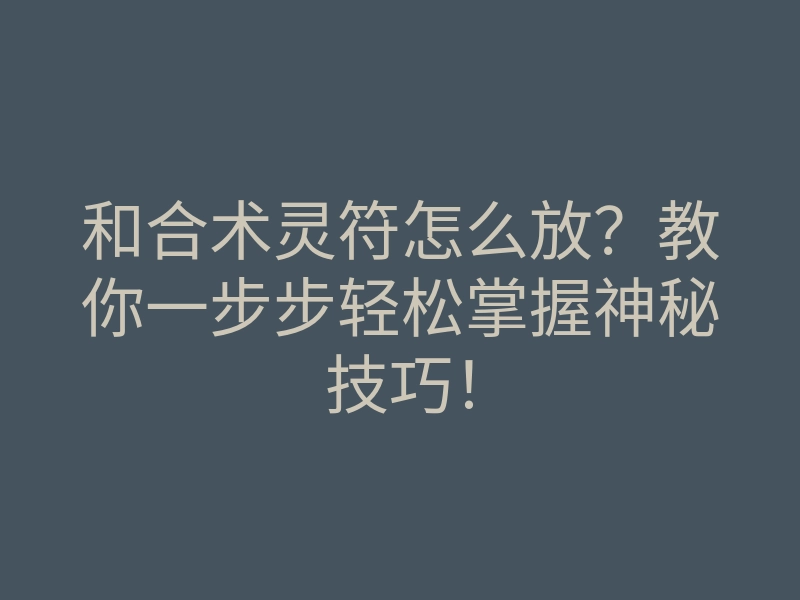 和合术灵符怎么放?教你一步步轻松掌握神秘技巧!