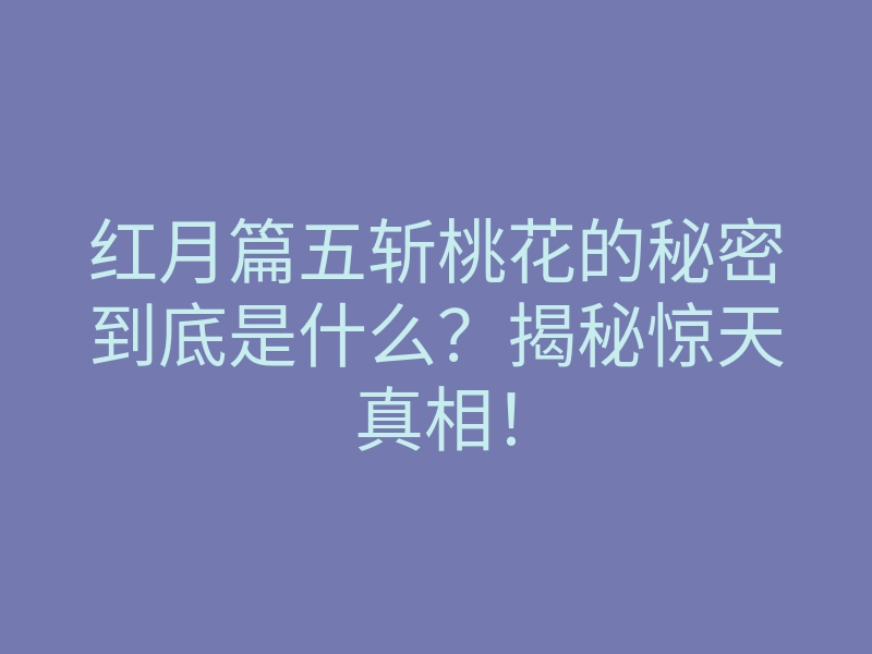 红月篇五斩桃花的秘密到底是什么?揭秘惊天真相!