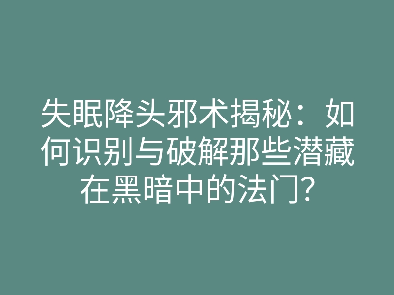 失眠降头邪术揭秘:如何识别与破解那些潜藏在黑暗中的法门?