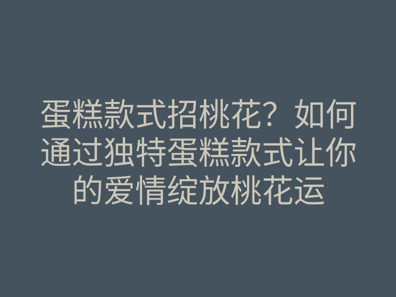 蛋糕款式招桃花?如何通过独特蛋糕款式让你的爱情绽放桃花运