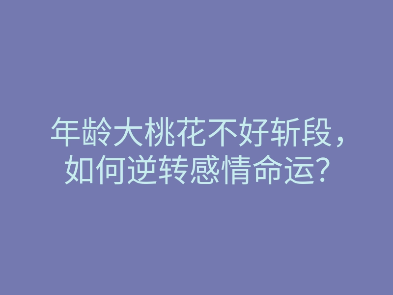 年龄大桃花不好斩段,如何逆转感情命运?