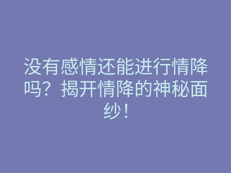 没有感情还能进行情降吗?揭开情降的神秘面纱!