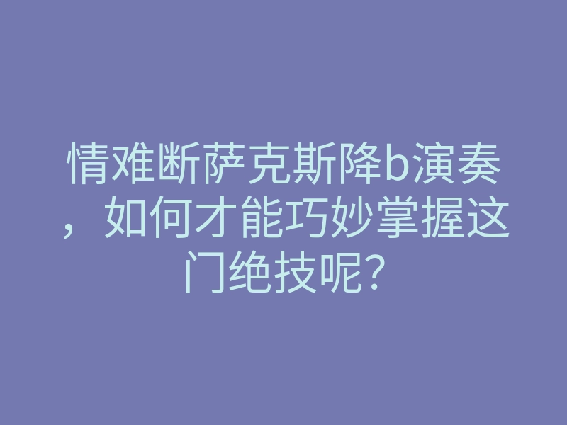 情难断萨克斯降b演奏,如何才能巧妙掌握这门绝技呢?