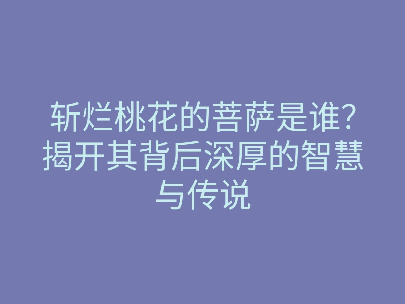 斩烂桃花的菩萨是谁?揭开其背后深厚的智慧与传说