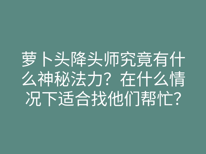 萝卜头降头师究竟有什么神秘法力?在什么情况下适合找他们帮忙?