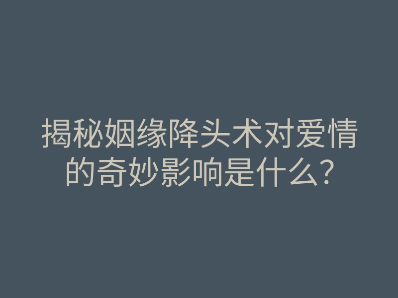 揭秘姻缘降头术对爱情的奇妙影响是什么?