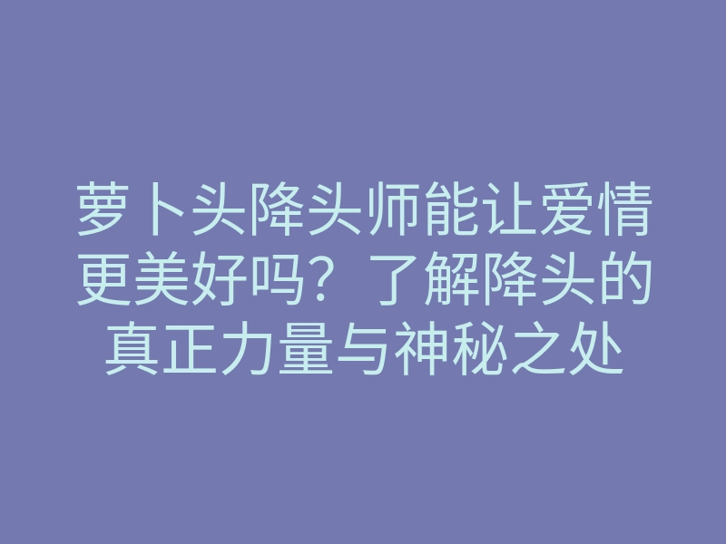 萝卜头降头师能让爱情更美好吗?了解降头的真正力量与神秘之处