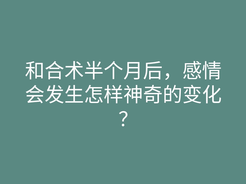 和合术半个月后,感情会发生怎样神奇的变化?