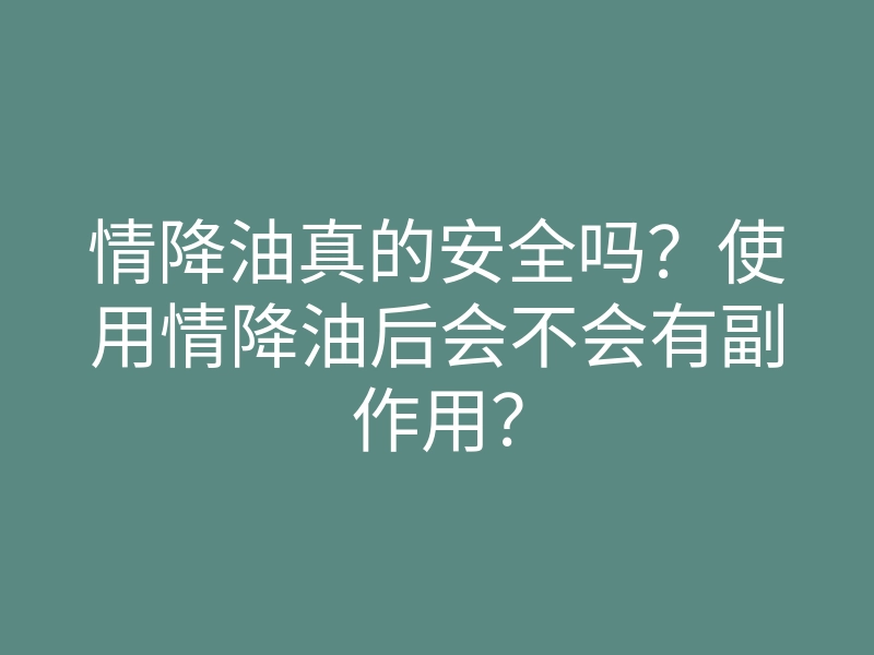 情降油真的安全吗？使用情降油后会不会有副作用？