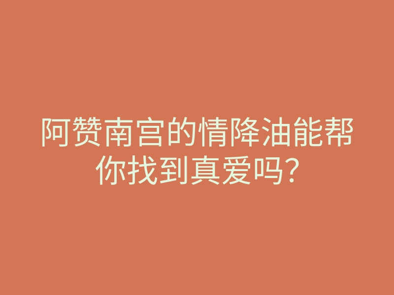阿赞南宫的情降油能帮你找到真爱吗?