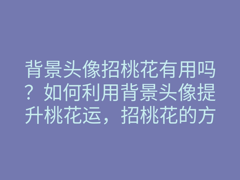 背景头像招桃花有用吗?如何利用背景头像提升桃花运,招桃花的方法揭秘