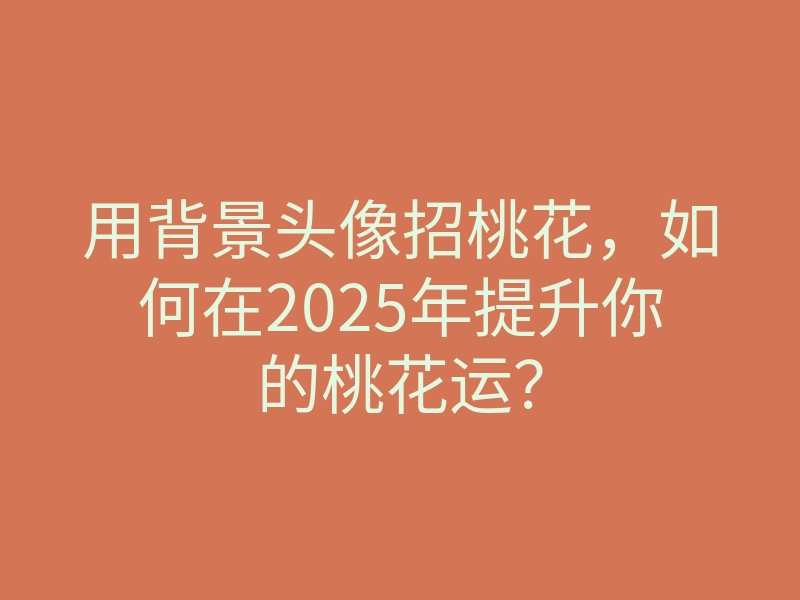用背景头像招桃花,如何在2025年提升你的桃花运?