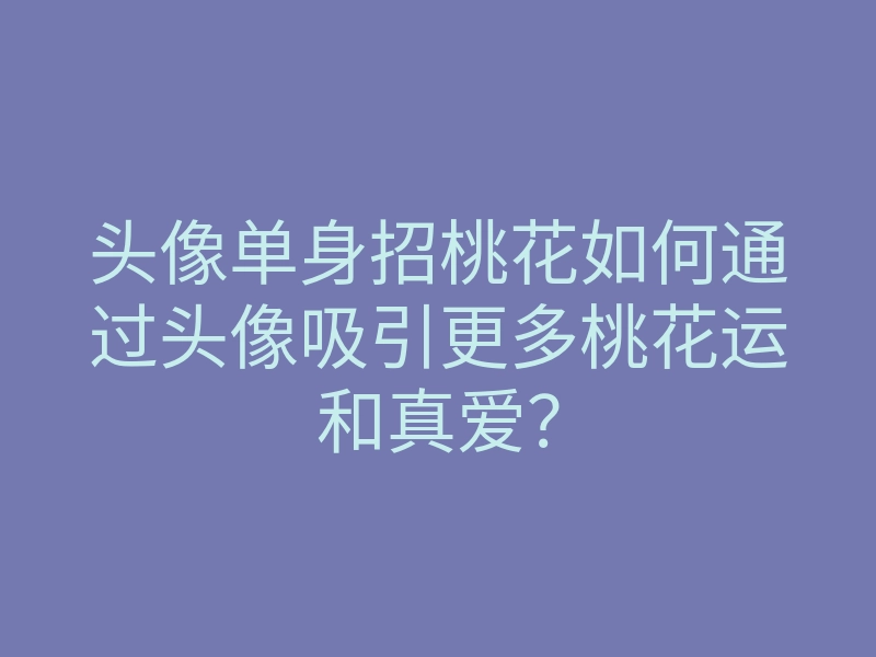 头像单身招桃花如何通过头像吸引更多桃花运和真爱?