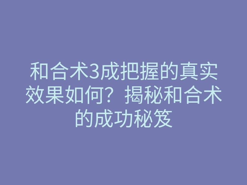 和合术3成把握的真实效果如何?揭秘和合术的成功秘笈
