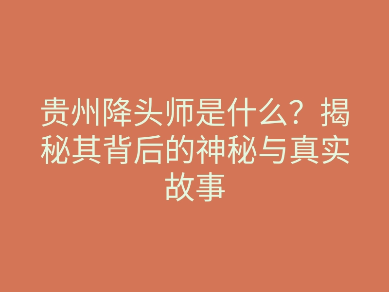 贵州降头师是什么?揭秘其背后的神秘与真实故事