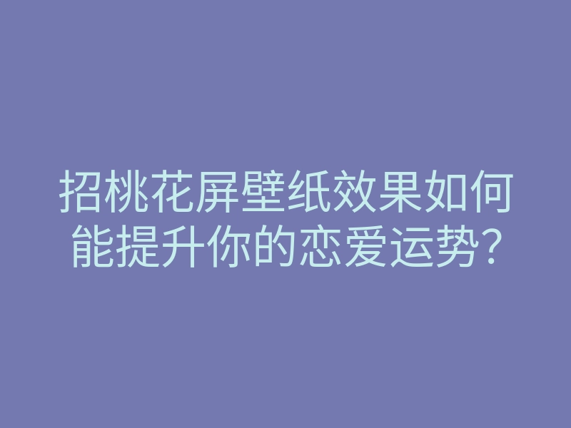 招桃花屏壁纸效果如何能提升你的恋爱运势？