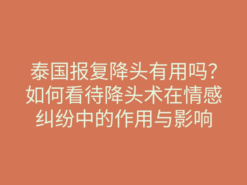泰国报复降头有用吗?如何看待降头术在情感纠纷中的作用与影响