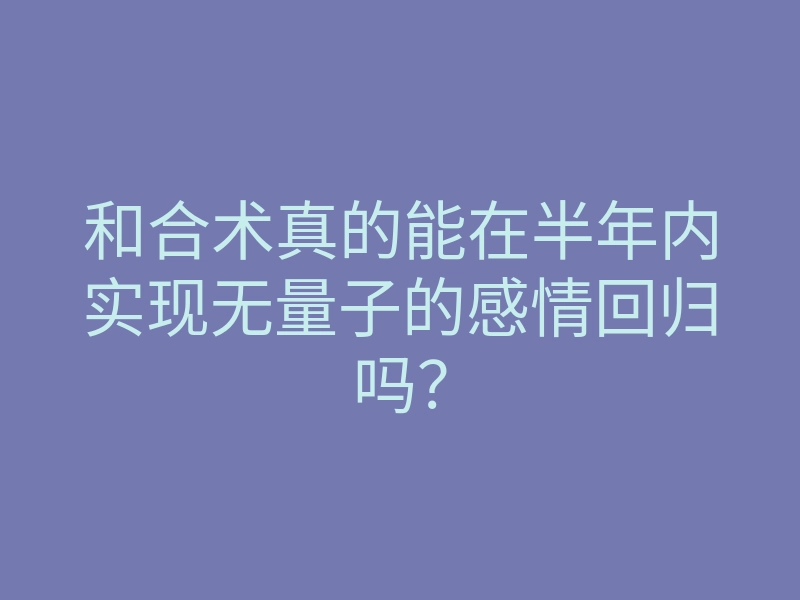 和合术真的能在半年内实现无量子的感情回归吗？