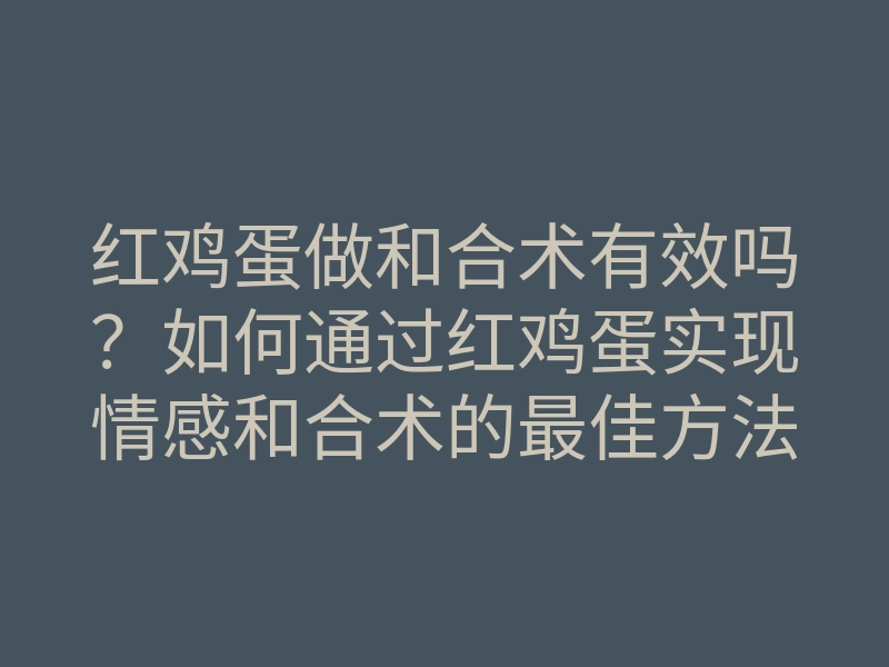 红鸡蛋做和合术有效吗？如何通过红鸡蛋实现情感和合术的最佳方法