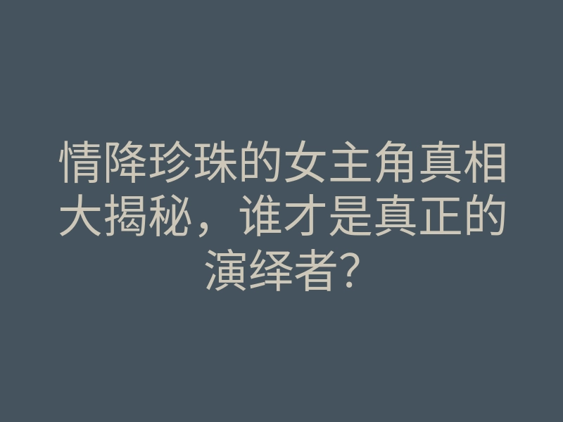 情降珍珠的女主角真相大揭秘,谁才是真正的演绎者?
