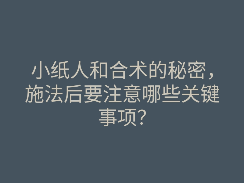 小纸人和合术的秘密,施法后要注意哪些关键事项?