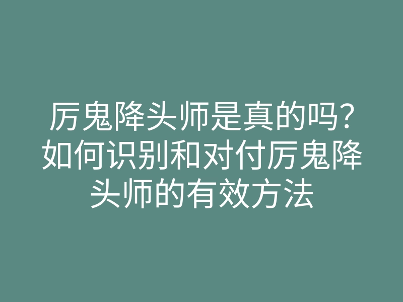 厉鬼降头师是真的吗?如何识别和对付厉鬼降头师的有效方法