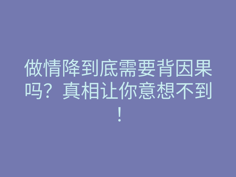 做情降到底需要背因果吗?真相让你意想不到!