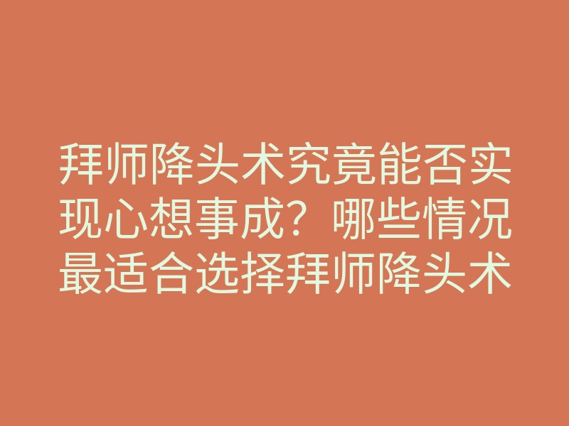 拜师降头术究竟能否实现心想事成?哪些情况最适合选择拜师降头术?