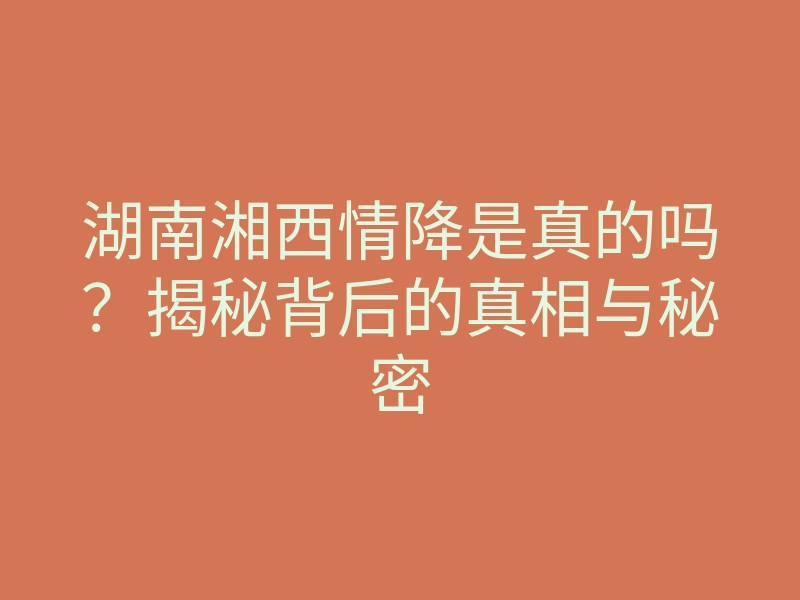 湖南湘西情降是真的吗?揭秘背后的真相与秘密