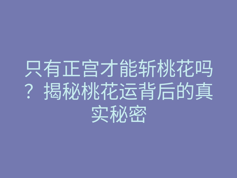 只有正宫才能斩桃花吗？揭秘桃花运背后的真实秘密